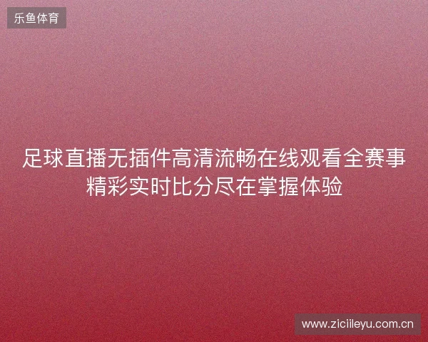 足球直播无插件高清流畅在线观看全赛事精彩实时比分尽在掌握体验 足球直播无插件高清流畅在线观看全赛事精彩实时比分尽在掌握体验