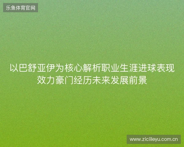 以巴舒亚伊为核心解析职业生涯进球表现效力豪门经历未来发展前景