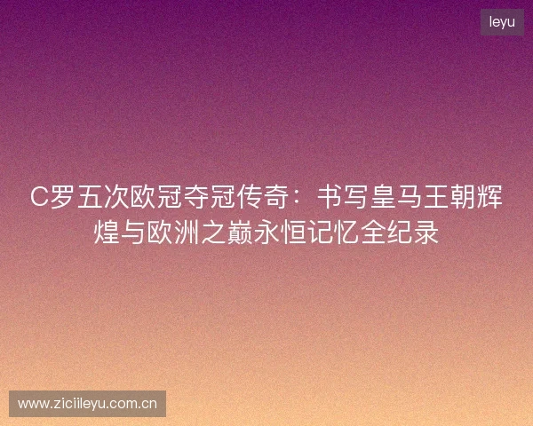 C罗五次欧冠夺冠传奇:书写皇马王朝辉煌与欧洲之巅永恒记忆全纪录 C罗五次欧冠夺冠传奇:书写皇马王朝辉煌与欧洲之巅永恒记忆全纪录