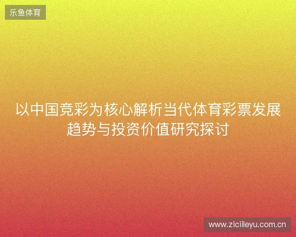 以中国竞彩为核心解析当代体育彩票发展趋势与投资价值研究探讨 以中国竞彩为核心解析当代体育彩票发展趋势与投资价值研究探讨
