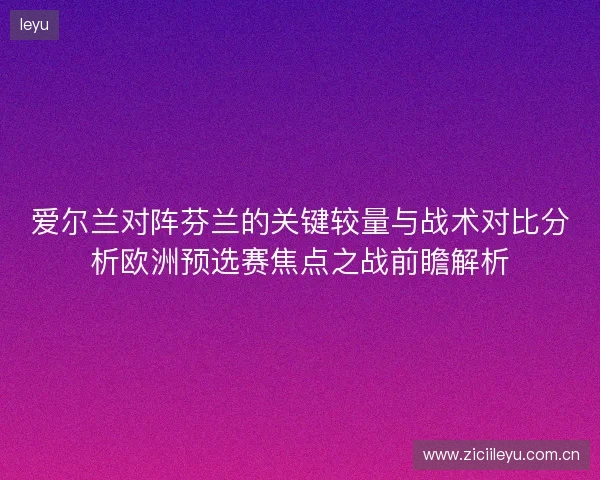 爱尔兰对阵芬兰的关键较量与战术对比分析欧洲预选赛焦点之战前瞻解析 爱尔兰对阵芬兰的关键较量与战术对比分析欧洲预选赛焦点之战前瞻解析