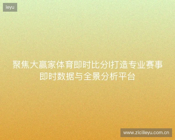 聚焦大赢家体育即时比分l打造专业赛事即时数据与全景分析平台