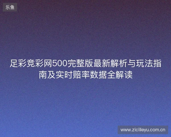 足彩竞彩网500完整版最新解析与玩法指南及实时赔率数据全解读 足彩竞彩网500完整版最新解析与玩法指南及实时赔率数据全解读