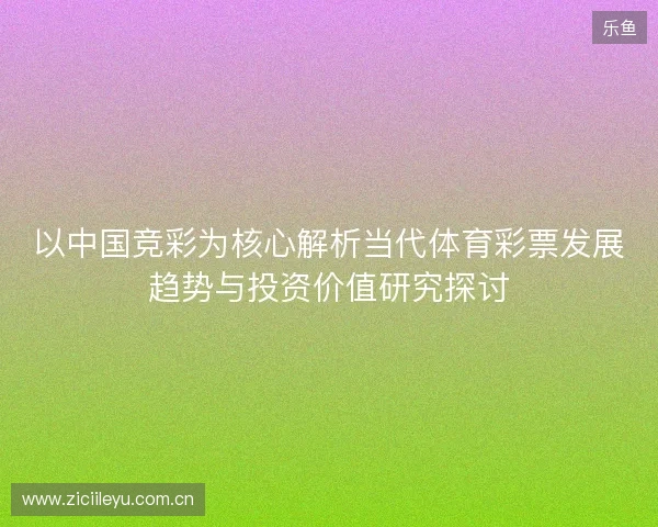 以中国竞彩为核心解析当代体育彩票发展趋势与投资价值研究探讨 以中国竞彩为核心解析当代体育彩票发展趋势与投资价值研究探讨